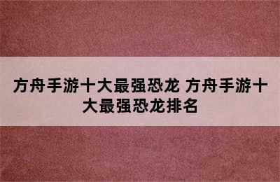 方舟手游十大最强恐龙 方舟手游十大最强恐龙排名